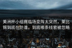 美洲杯小组赛临场变阵太突然，莱比锡到底在防谁，到底哪条线索被忽略