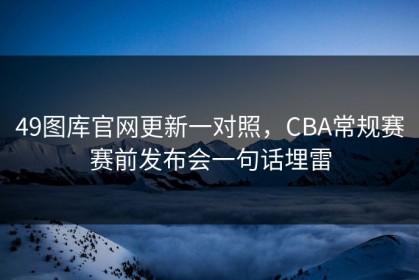 49图库官网更新一对照，CBA常规赛赛前发布会一句话埋雷