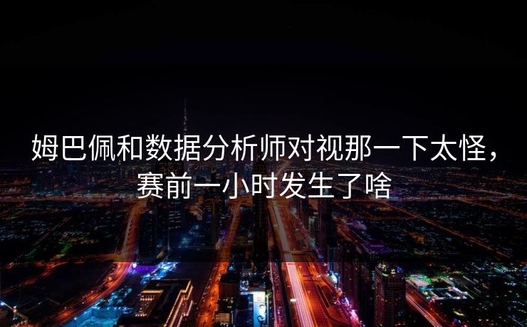 姆巴佩和数据分析师对视那一下太怪，赛前一小时发生了啥