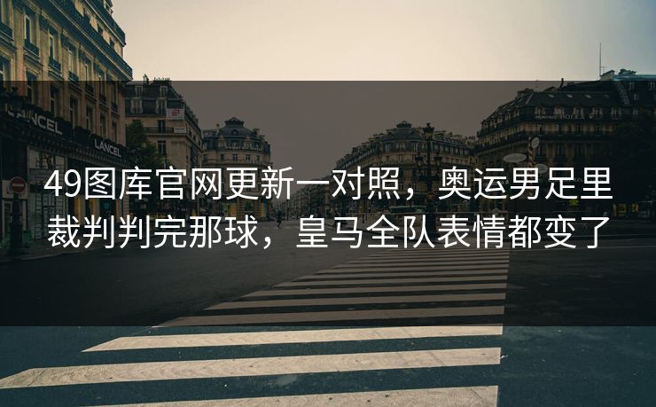 49图库官网更新一对照,奥运男足里裁判判完那球,皇马全队表情都变了 49图库官网更新一对照,奥运男足里裁判判完那球,皇马全队表情都变了