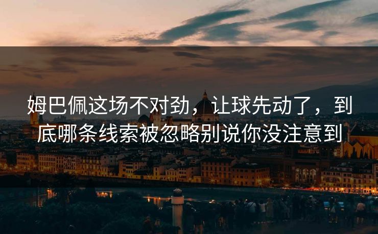 姆巴佩这场不对劲，让球先动了，到底哪条线索被忽略别说你没注意到