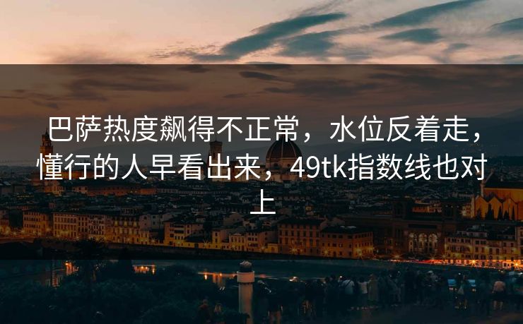 巴萨热度飙得不正常，水位反着走，懂行的人早看出来，49tk指数线也对上