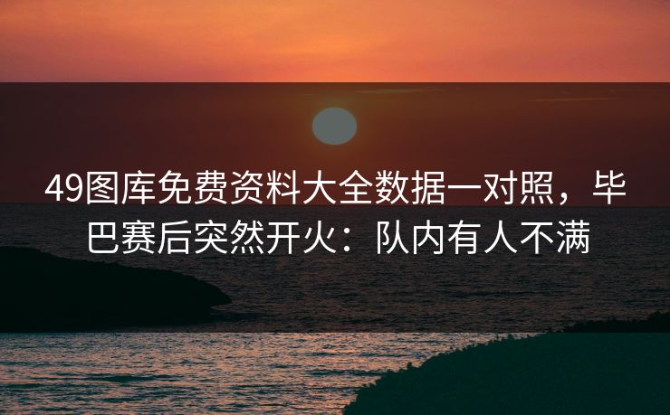49图库免费资料大全数据一对照,毕巴赛后突然开火:队内有人不满 49图库免费资料大全数据一对照,毕巴赛后突然开火:队内有人不满
