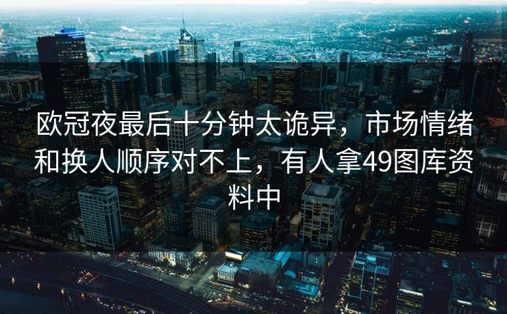 欧冠夜最后十分钟太诡异，市场情绪和换人顺序对不上，有人拿49图库资料中