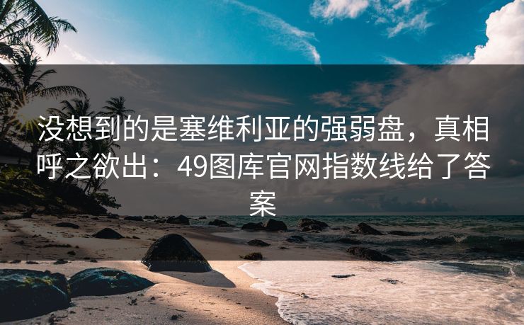 没想到的是塞维利亚的强弱盘，真相呼之欲出：49图库官网指数线给了答案