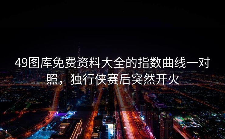 49图库免费资料大全的指数曲线一对照，独行侠赛后突然开火