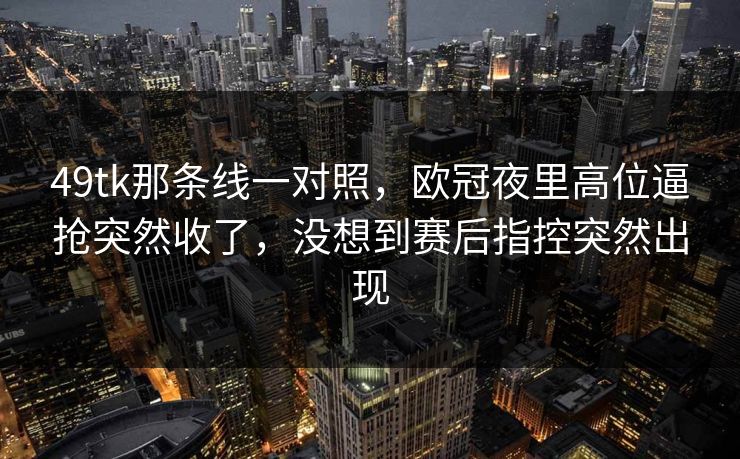 49tk那条线一对照,欧冠夜里高位逼抢突然收了,没想到赛后指控突然出现 49tk那条线一对照,欧冠夜里高位逼抢突然收了,没想到赛后指控突然出现