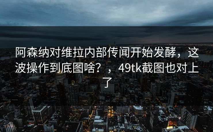 阿森纳对维拉内部传闻开始发酵,这波操作到底图啥?,49tk截图也对上了 阿森纳对维拉内部传闻开始发酵,这波操作到底图啥?,49tk截图也对上了