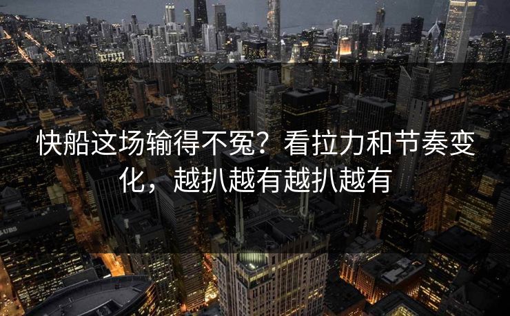 快船这场输得不冤？看拉力和节奏变化，越扒越有越扒越有