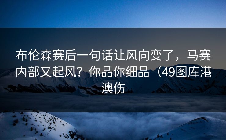 布伦森赛后一句话让风向变了，马赛内部又起风？你品你细品（49图库港澳伤