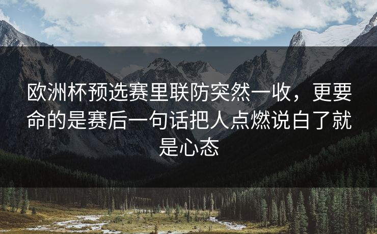 欧洲杯预选赛里联防突然一收，更要命的是赛后一句话把人点燃说白了就是心态