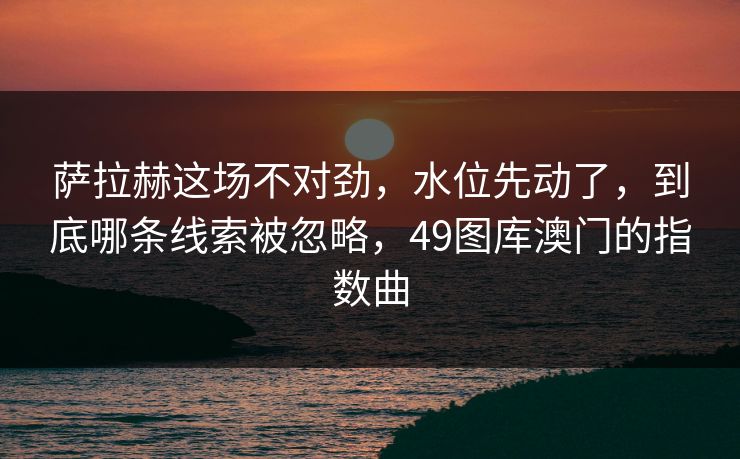 萨拉赫这场不对劲,水位先动了,到底哪条线索被忽略,49图库澳门的指数曲 萨拉赫这场不对劲,水位先动了,到底哪条线索被忽略,49图库澳门的指数曲