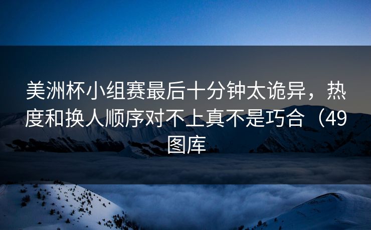 美洲杯小组赛最后十分钟太诡异,热度和换人顺序对不上真不是巧合(49图库 美洲杯小组赛最后十分钟太诡异,热度和换人顺序对不上真不是巧合(49图库