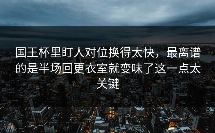 国王杯里盯人对位换得太快，最离谱的是半场回更衣室就变味了这一点太关键