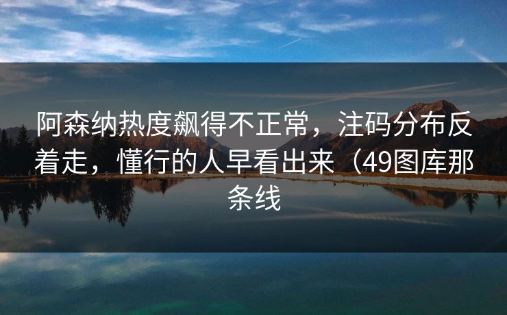 阿森纳热度飙得不正常,注码分布反着走,懂行的人早看出来(49图库那条线 阿森纳热度飙得不正常,注码分布反着走,懂行的人早看出来(49图库那条线