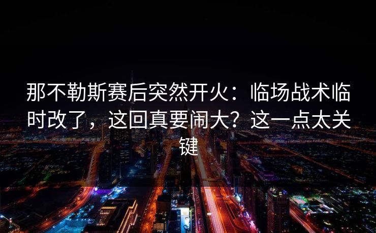 那不勒斯赛后突然开火：临场战术临时改了，这回真要闹大？这一点太关键