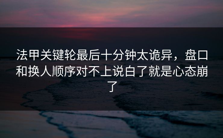 法甲关键轮最后十分钟太诡异，盘口和换人顺序对不上说白了就是心态崩了