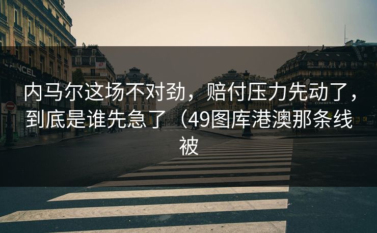 内马尔这场不对劲，赔付压力先动了，到底是谁先急了（49图库港澳那条线被