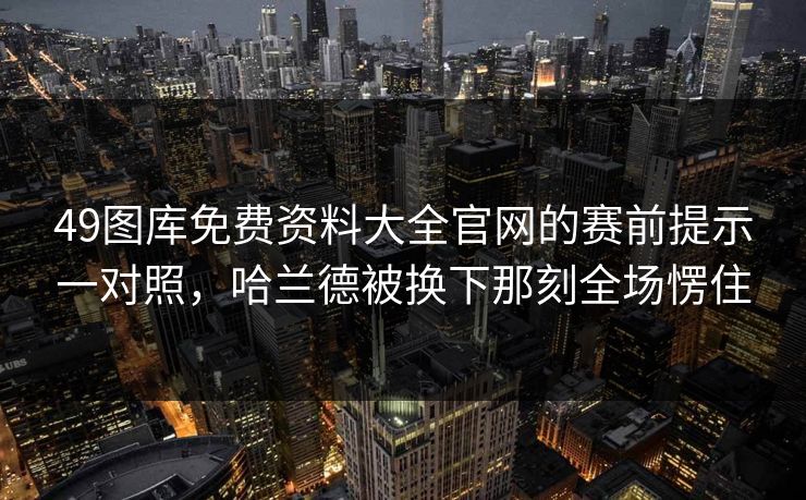 49图库免费资料大全官网的赛前提示一对照，哈兰德被换下那刻全场愣住