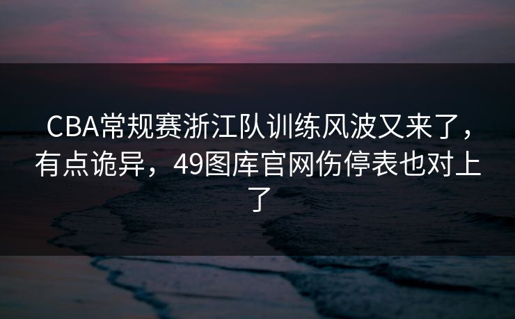 CBA常规赛浙江队训练风波又来了,有点诡异,49图库官网伤停表也对上了 CBA常规赛浙江队训练风波又来了,有点诡异,49图库官网伤停表也对上了