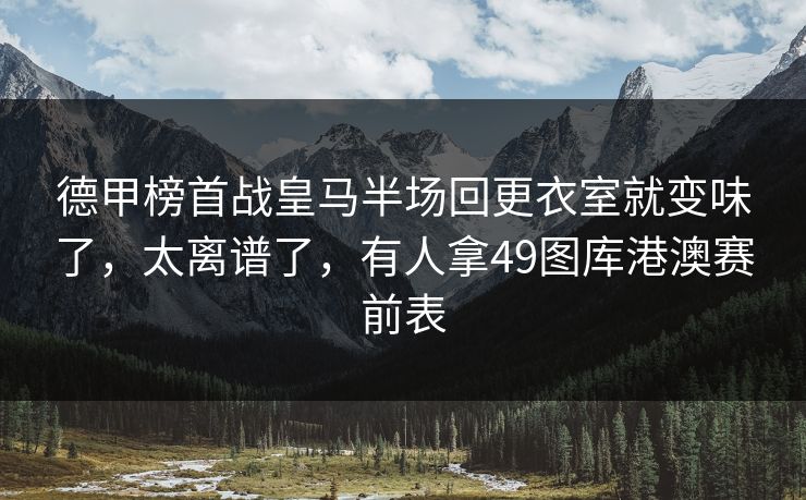 德甲榜首战皇马半场回更衣室就变味了，太离谱了，有人拿49图库港澳赛前表