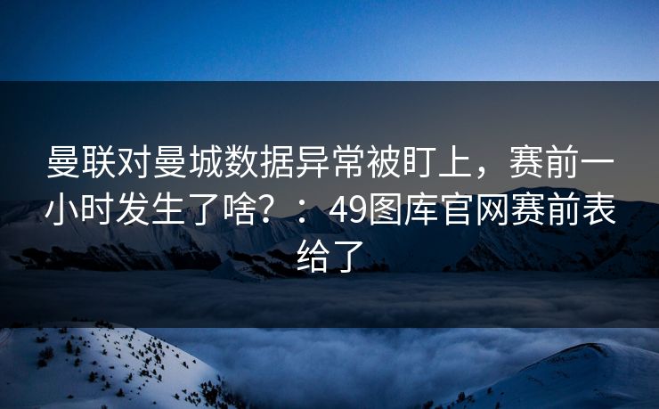曼联对曼城数据异常被盯上,赛前一小时发生了啥?:49图库官网赛前表给了 曼联对曼城数据异常被盯上,赛前一小时发生了啥?:49图库官网赛前表给了