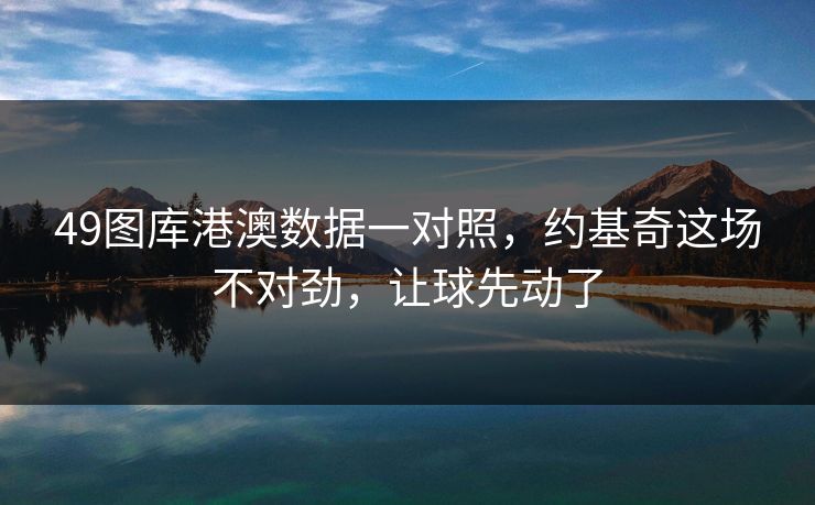 49图库港澳数据一对照，约基奇这场不对劲，让球先动了