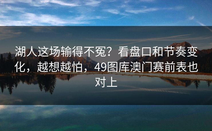 湖人这场输得不冤？看盘口和节奏变化，越想越怕，49图库澳门赛前表也对上