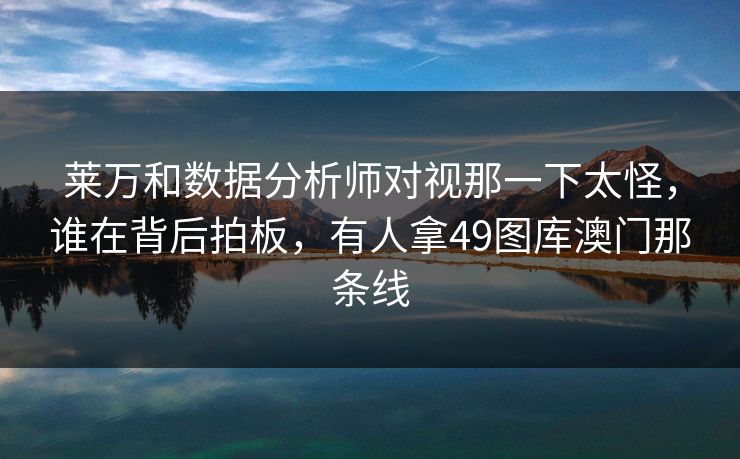 莱万和数据分析师对视那一下太怪，谁在背后拍板，有人拿49图库澳门那条线