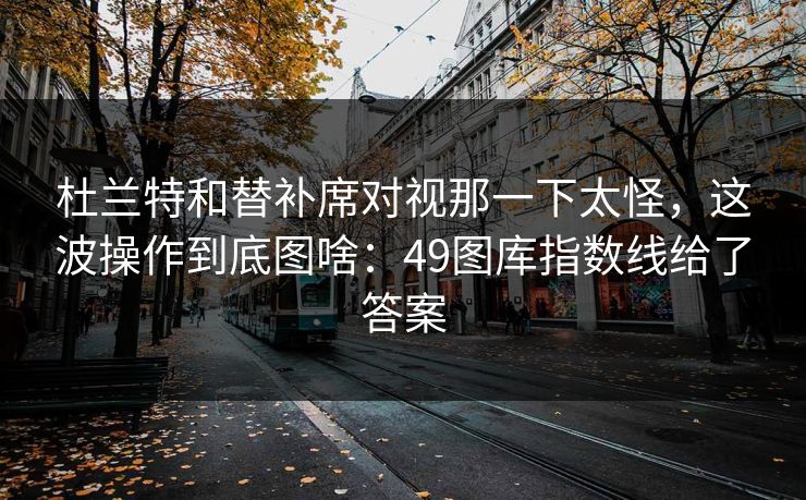杜兰特和替补席对视那一下太怪,这波操作到底图啥:49图库指数线给了答案 杜兰特和替补席对视那一下太怪,这波操作到底图啥:49图库指数线给了答案