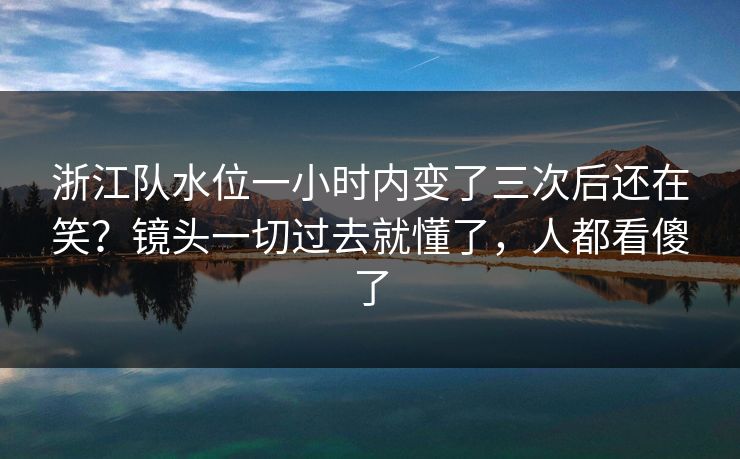 浙江队水位一小时内变了三次后还在笑？镜头一切过去就懂了，人都看傻了