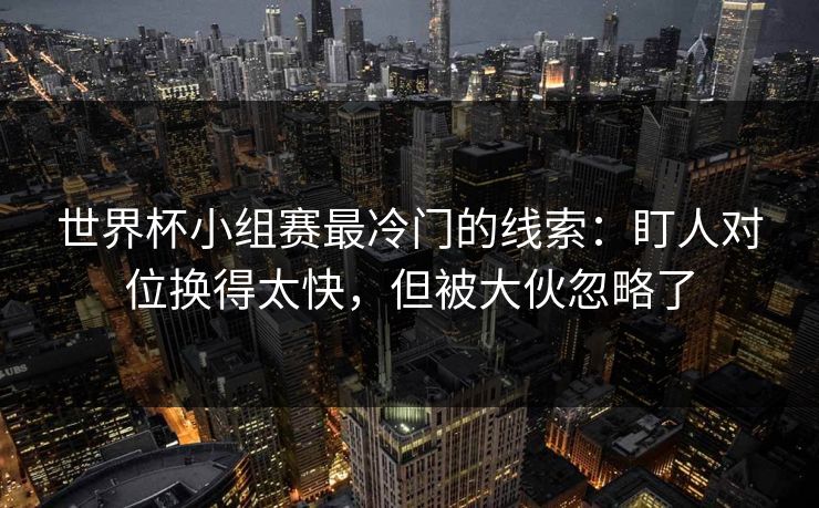 世界杯小组赛最冷门的线索：盯人对位换得太快，但被大伙忽略了