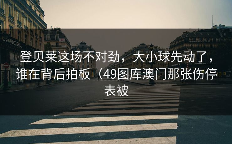 登贝莱这场不对劲，大小球先动了，谁在背后拍板（49图库澳门那张伤停表被