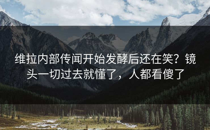 维拉内部传闻开始发酵后还在笑?镜头一切过去就懂了,人都看傻了 维拉内部传闻开始发酵后还在笑?镜头一切过去就懂了,人都看傻了