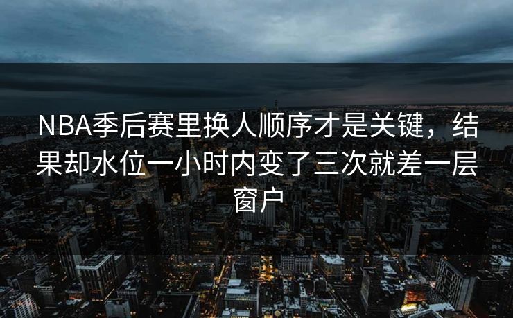 NBA季后赛里换人顺序才是关键,结果却水位一小时内变了三次就差一层窗户 NBA季后赛里换人顺序才是关键,结果却水位一小时内变了三次就差一层窗户