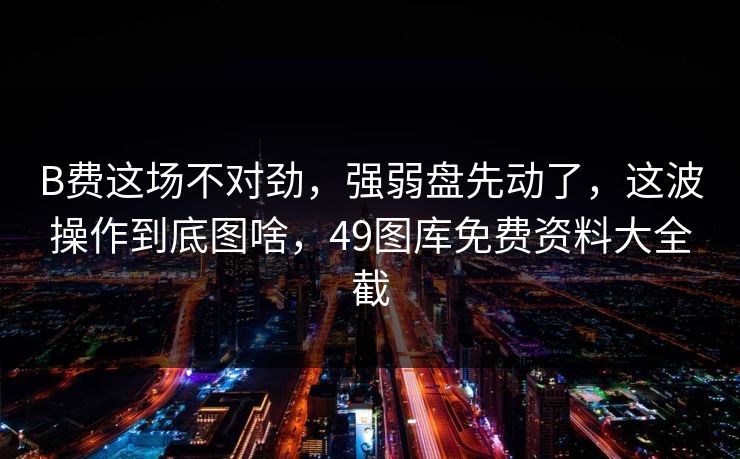 B费这场不对劲,强弱盘先动了,这波操作到底图啥,49图库免费资料大全截 B费这场不对劲,强弱盘先动了,这波操作到底图啥,49图库免费资料大全截