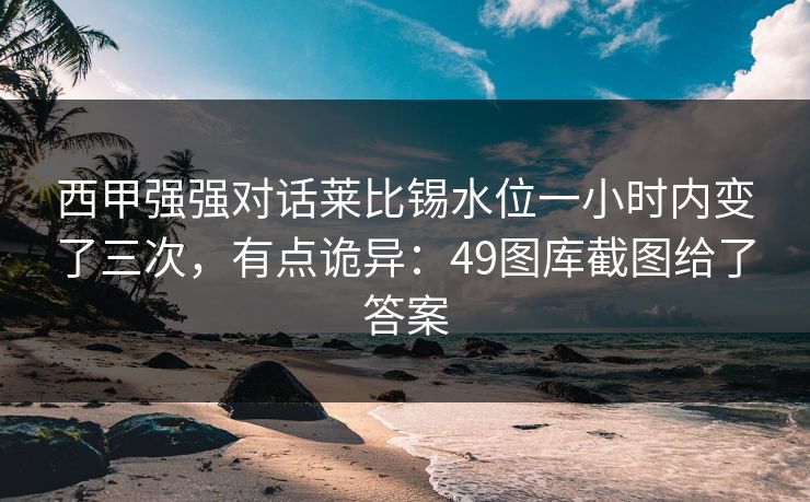 西甲强强对话莱比锡水位一小时内变了三次，有点诡异：49图库截图给了答案