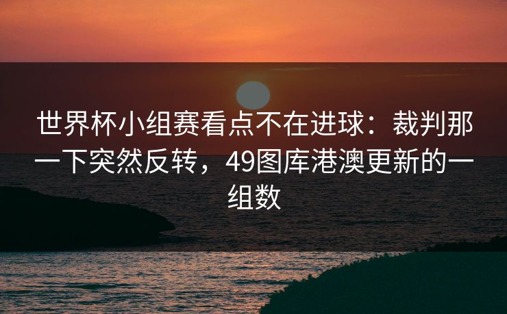 世界杯小组赛看点不在进球:裁判那一下突然反转,49图库港澳更新的一组数 世界杯小组赛看点不在进球:裁判那一下突然反转,49图库港澳更新的一组数