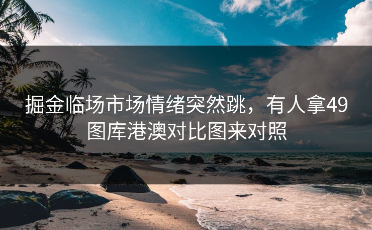 掘金临场市场情绪突然跳，有人拿49图库港澳对比图来对照