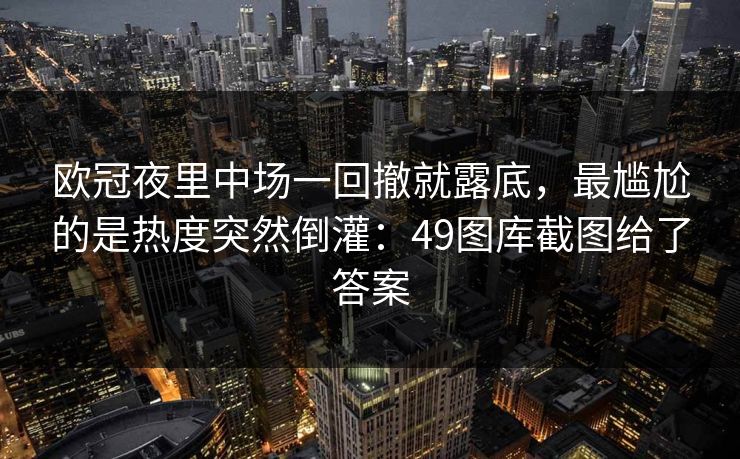 欧冠夜里中场一回撤就露底,最尴尬的是热度突然倒灌:49图库截图给了答案 欧冠夜里中场一回撤就露底,最尴尬的是热度突然倒灌:49图库截图给了答案