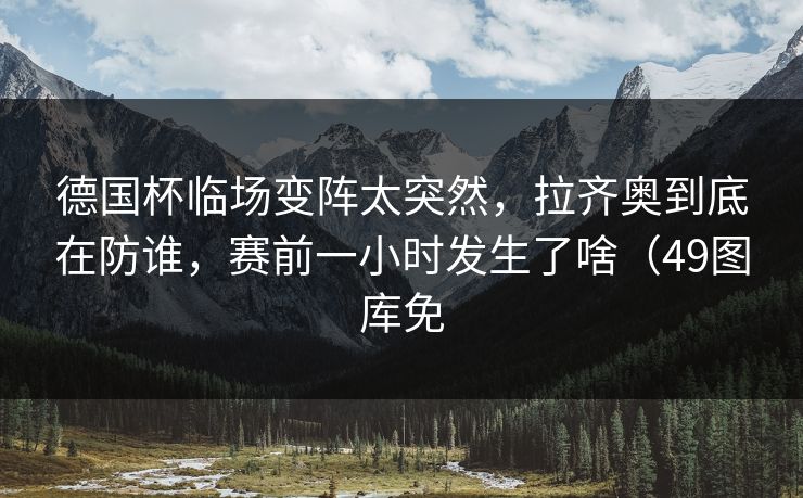 德国杯临场变阵太突然，拉齐奥到底在防谁，赛前一小时发生了啥（49图库免