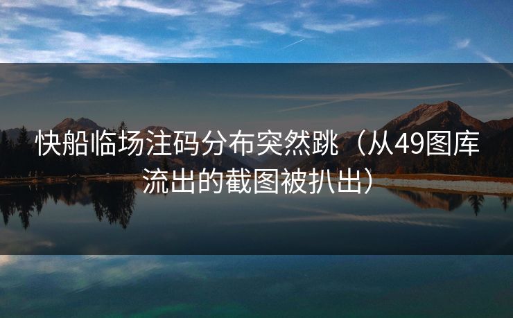快船临场注码分布突然跳（从49图库流出的截图被扒出）