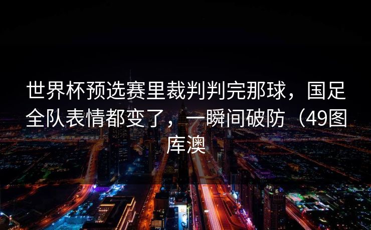 世界杯预选赛里裁判判完那球，国足全队表情都变了，一瞬间破防（49图库澳