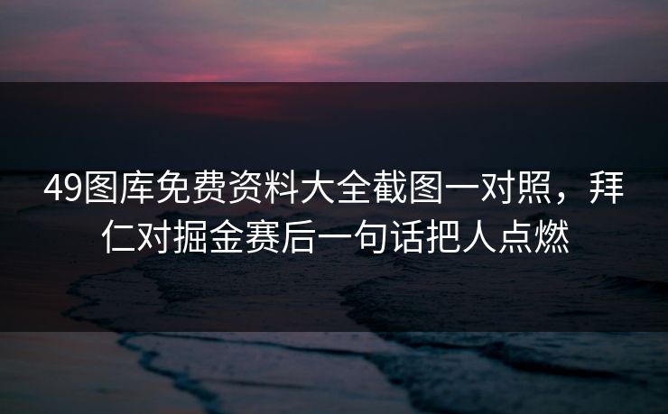 49图库免费资料大全截图一对照，拜仁对掘金赛后一句话把人点燃