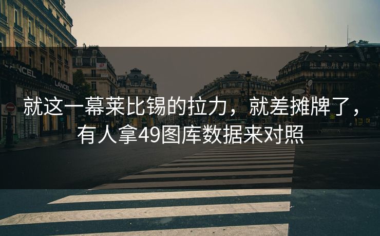 就这一幕莱比锡的拉力，就差摊牌了，有人拿49图库数据来对照