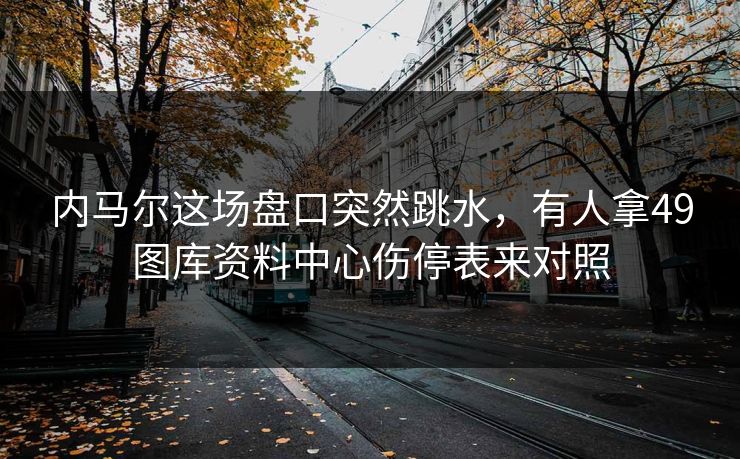 内马尔这场盘口突然跳水,有人拿49图库资料中心伤停表来对照 内马尔这场盘口突然跳水,有人拿49图库资料中心伤停表来对照