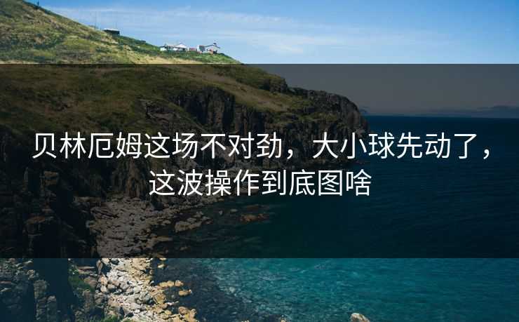 贝林厄姆这场不对劲，大小球先动了，这波操作到底图啥