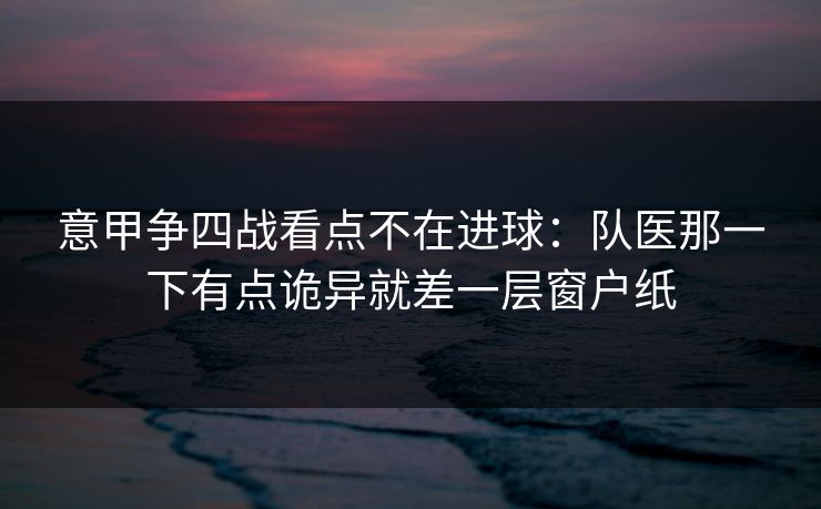 意甲争四战看点不在进球：队医那一下有点诡异就差一层窗户纸