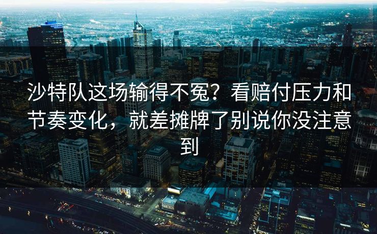 沙特队这场输得不冤？看赔付压力和节奏变化，就差摊牌了别说你没注意到