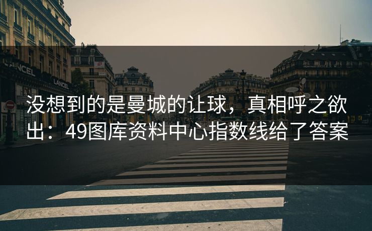 没想到的是曼城的让球，真相呼之欲出：49图库资料中心指数线给了答案